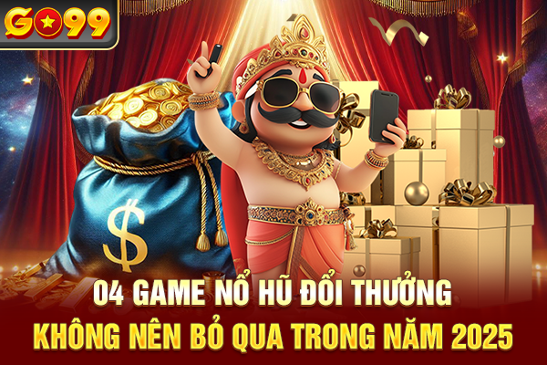 04 Game Nổ Hũ Đổi Thưởng Không Nên Bỏ Qua