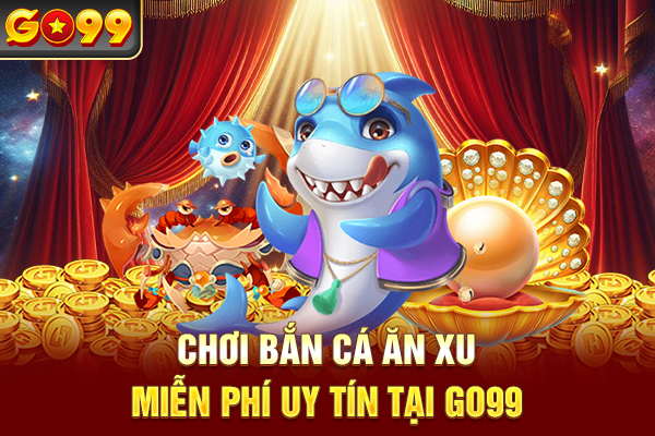 Chơi bắn cá ăn xu miễn phí uy tín tại Go99