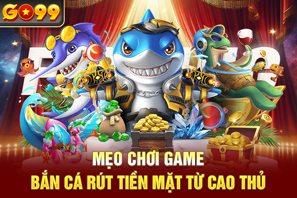 Mẹo chơi game bắn cá rút tiền mặt từ cao thủ